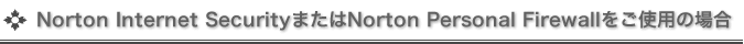 【 Norton Internet Security 】または【 Norton Personal Firewall 】をご使用の場合