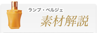 ランプ・ベルジェ素材解説