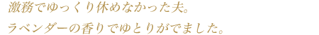 激務でゆっくり休めなかった夫。ラベンダーの香りでゆとりがでました。